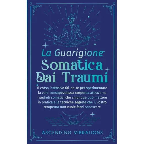 La Guarigione Somatica dai Traumi: Il corso intensivo fai-da-te per sperimentare la vera consapevolezza corporea attraverso i segreti somatici che chi