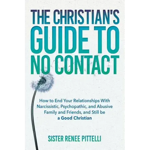 The Christian's Guide to No Contact: How to End Your Relationships With Narcissistic, Psychopathic, and Abusive Family and Friends, and Still be a Goo