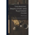 The Masons', Bricklayers' and Plasterers' Guide: A Book on the Art and Science of the Masons' Trade