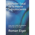 El Poder Total de la Mente Subconsciente: Como usar el 90% del potencial mental que no se ocupa
