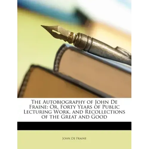The Autobiography of John de Fraine: Or, Forty Years of Public Lecturing Work, and Recollections of the Great and Good