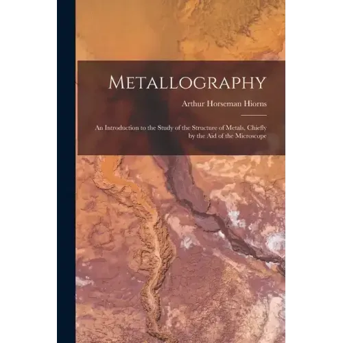 Metallography: An Introduction to the Study of the Structure of Metals, Chiefly by the Aid of the Microscope