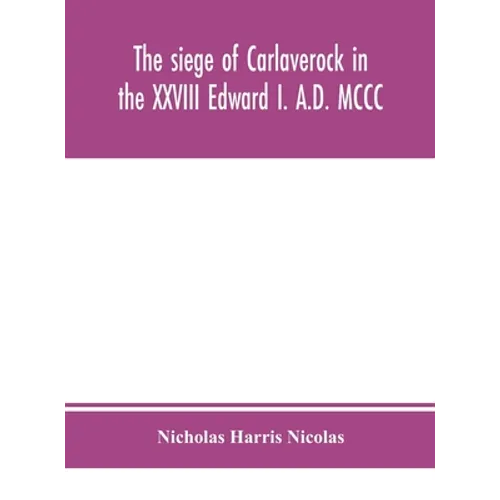 The Siege Of Carlaverock In The Xxviii Edward I. A.D. Mccc; With The Arms Of The Earls, Barons, And Knights, Who Were Present On The Occasion; With A