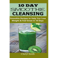 10 Day Smoothie Cleansing: Smoothie Recipes to Help You Lose Weight & Feel Great in 10 Days