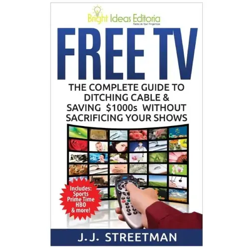Free TV: The Complete Guide To Ditching Cable & Saving $1000s Without Sacrificing Your Shows