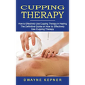 Cupping Therapy: How to Effectively Use Cupping Therapy in Healing (The Definitive Guide on How to Effectively Use Cupping Therapy)