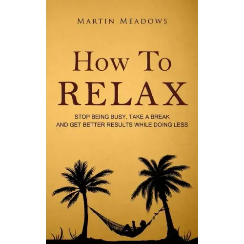 How to Relax: Stop Being Busy, Take a Break and Get Better Results While Doing Less