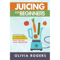 Juicing for Beginners: Learn How to Juice for Weight Loss & Health Benefits If You Have Never Juiced Before!
