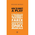 How to Direct a Play: A Masterclass in Comedy, Tragedy, Farce, Shakespeare, New Plays, Opera and Musicals