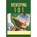 Beekeeping 101: The Ultimate Guide To Beekeeping For Beginners: Beekeeping A Practicle Guide