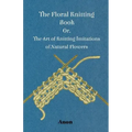 The Floral Knitting Book - Or, The Art of Knitting Imitations of Natural Flowers