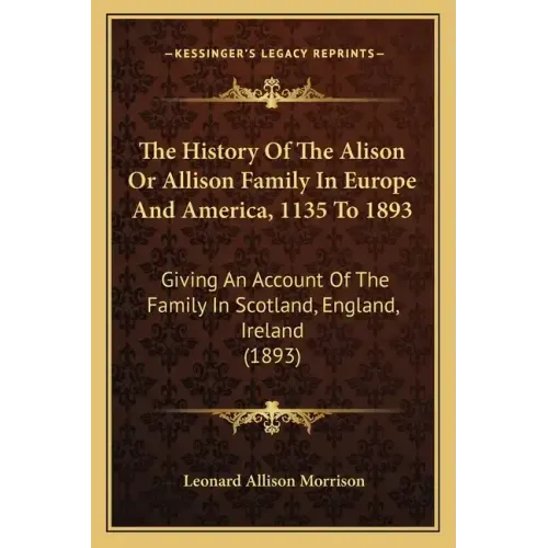The History Of The Alison Or Allison Family In Europe And America, 1135 To 1893: Giving An Account Of The Family In Scotland, England, Ireland (1893)