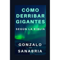 Cómo derribar gigantes según la Biblia.: Basado en los cinco gigantes que cayeron bajo el poder del rey David