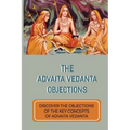 The Advaita Vedanta Objections: Discover The Objections Of The Key Concepts Of Advaita Vedanta: Criticisms Of Advaita Vedanta Concepts
