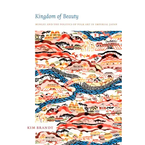 Kingdom of Beauty: Mingei and the Politics of Folk Art in Imperial Japan