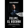 Felipe, El Oscuro: Secretos, Intrigas Y Traiciones del Sexenio Más Sangriento de México
