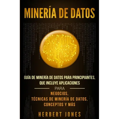 Minería de Datos: Guía de Minería de Datos para Principiantes, que Incluye Aplicaciones para Negocios, Técnicas de Minería de Datos, Conceptos y Más