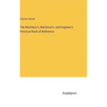 The Mechanic's, Machinist's, and Engineer's Practical Book of Reference