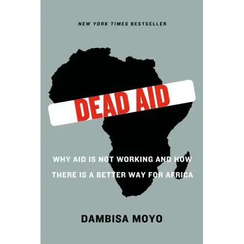 Dead Aid: Why Aid Is Not Working and How There Is a Better Way for Africa