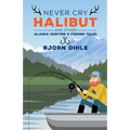 Never Cry Halibut: And Other Alaska Hunting and Fishing Tales