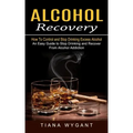 Alcohol Recovery: How to Control and Stop Drinking Excess Alcohol (An Easy Guide to Stop Drinking and Recover From Alcohol Addiction)