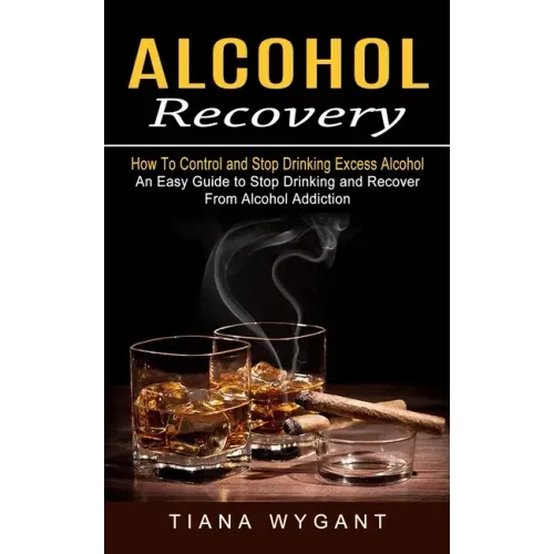 Alcohol Recovery: How to Control and Stop Drinking Excess Alcohol (An Easy Guide to Stop Drinking and Recover From Alcohol Addiction)