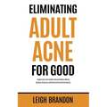 Eliminating Adult Acne for Good: Regain your self-esteem and confidence without wasting money on ineffective and harmful products.