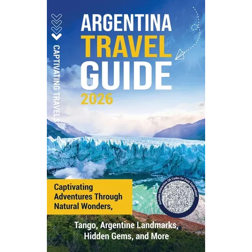 Argentina Travel Guide: Captivating Adventures through Natural Wonders, Tango, Argentine Landmarks, Hidden Gems, and More