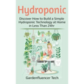 Hydroponic: Discover How to Build a Simple Hydroponic Technology at Home in Less Than 24hr