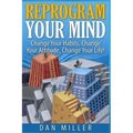 Reprogram Your Mind: Change Your Habits, Change Your Attitude, Change Your Life!