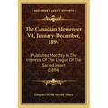 The Canadian Messenger V4, January-December, 1894: Published Monthly In The Interests Of The League Of The Sacred Heart (1894)