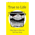 True to Life: Fifty Steps to Help You Tell Your Story