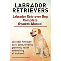 Labrador Retrievers. Labrador Retriever Dog Complete Owners Manual. Labrador Retriever care, costs, feeding, grooming, health and training all include