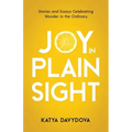 Joy in Plain Sight: Stories and Essays Celebrating Wonder in the Ordinary
