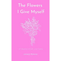 The Flowers I Give Myself: A Collection of Self-Love Poems