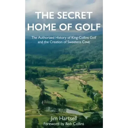 The Secret Home of Golf: The Authorized History of King-Collins Golf and the Creation of Sweetens Cove