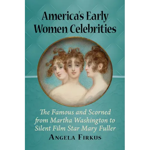 America's Early Women Celebrities: The Famous and Scorned from Martha Washington to Silent Film Star Mary Fuller