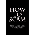 How To Scam: And make lots of money!