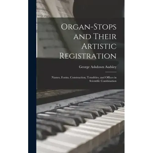 Organ-Stops and Their Artistic Registration: Names, Forms, Construction, Tonalities, and Offices in Scientific Combination