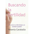 Buscando la Fertilidad: ¡Yo vencí la infertilidad y tú también puedes!