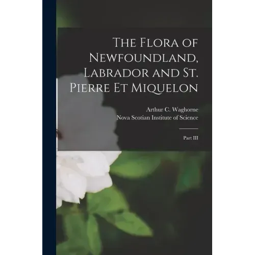 The Flora of Newfoundland, Labrador and St. Pierre Et Miquelon [microform]: Part III
