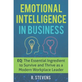 Emotional Intelligence in Business: EQ: The Essential Ingredient to Survive and Thrive as a Modern Workplace Leader