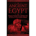 Ancient Egypt: Discover Fascinating History, Mythology, Gods, Goddesses, Pharaohs, Pyramids & More From The Mysterious Ancient Egyptian Civilisation