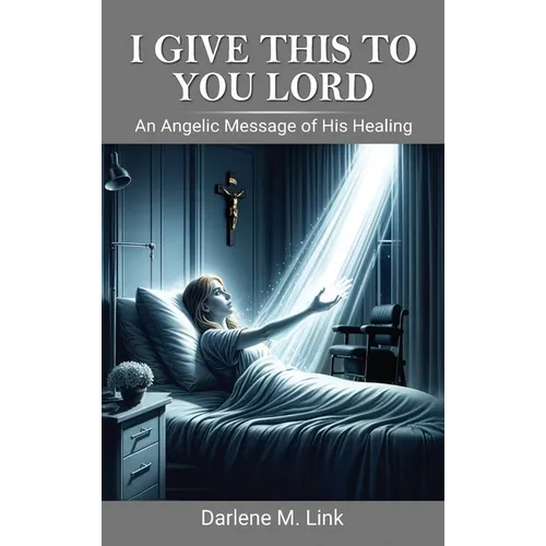 I Give This To You Lord: An Angelic Message Of His Healing