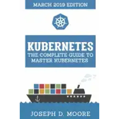 Kubernetes: The Complete Guide To Master Kubernetes (March 2019 Edition)