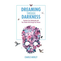 Dreaming Through Darkness: Shine Light Into the Shadow to Live the Life of Your Dreams