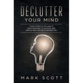 Declutter Your Mind: 7 Easy Steps to Follow to Pave Your Way to Success and Simplifying Life for a Happier You
