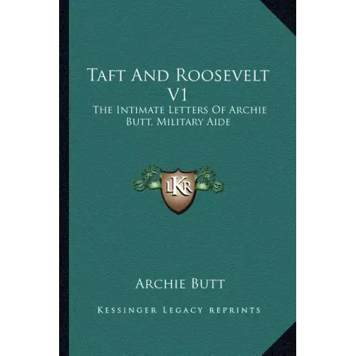 Taft and Roosevelt V1: The Intimate Letters of Archie Butt, Military Aide