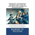 Cooking & Baking During the Time of the War for American Independence: A Unique Collection of Favorite Recipes from Notable People & Families in Ameri