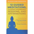 12 Guided Meditations, Hypnosis Sessions and Affirmations: Proven Breathing, Relaxation, Mindfulness and Deep Sleep Methods PLUS Techniques to Stop Ov